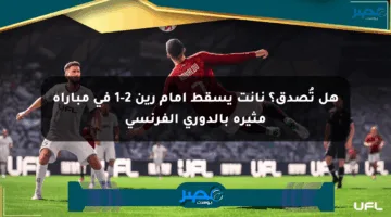 هل تُصدق؟ نانت يسقط أمام رين 2-1 في مباراة مثيرة بالدوري الفرنسي